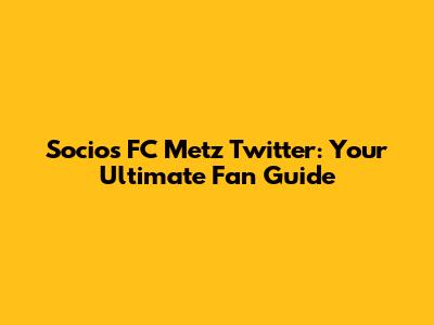 Socios FC Metz Twitter: Your Ultimate Fan Guide