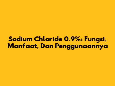 Sodium Chloride 0.9%: Fungsi, Manfaat, Dan Penggunaannya