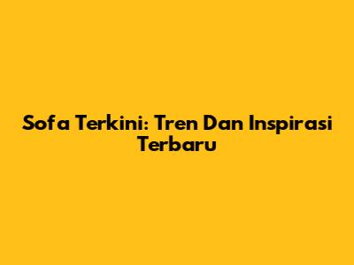 Sofa Terkini: Tren Dan Inspirasi Terbaru