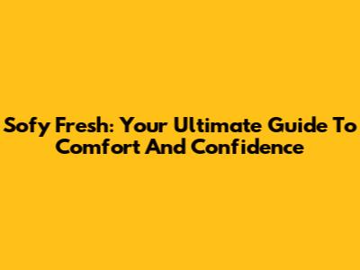 Sofy Fresh: Your Ultimate Guide To Comfort And Confidence