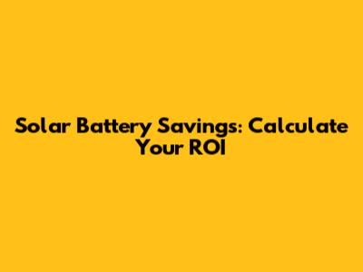 Solar Battery Savings: Calculate Your ROI
