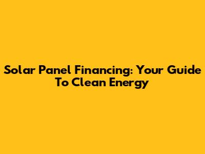 Solar Panel Financing: Your Guide To Clean Energy
