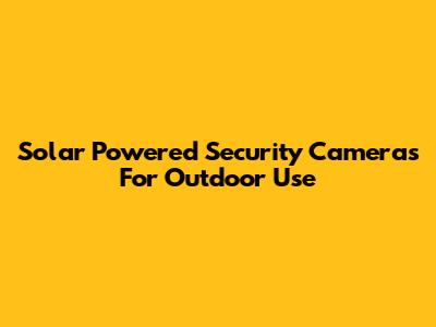 Solar Powered Security Cameras For Outdoor Use