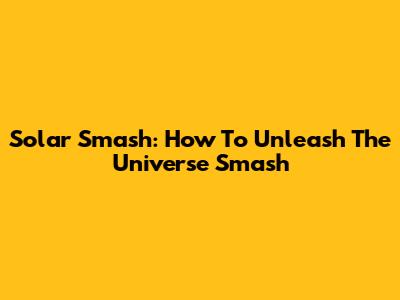 Solar Smash: How To Unleash The Universe Smash