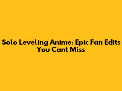 Solo Leveling Anime: Epic Fan Edits You Can't Miss