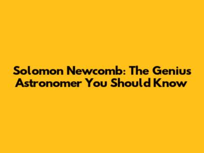 Solomon Newcomb: The Genius Astronomer You Should Know