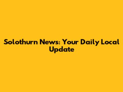 Solothurn News: Your Daily Local Update
