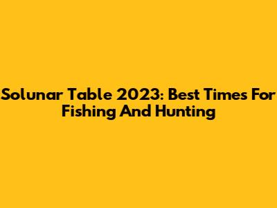 Solunar Table 2023: Best Times For Fishing And Hunting