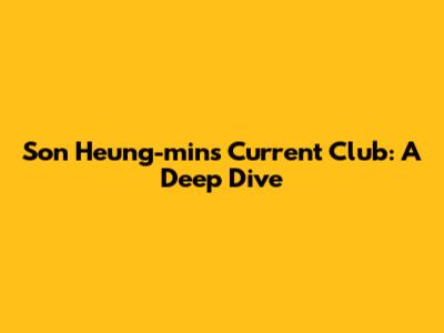 Son Heung-min's Current Club: A Deep Dive
