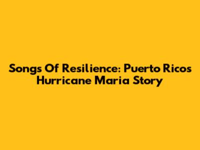 Songs Of Resilience: Puerto Rico's Hurricane Maria Story
