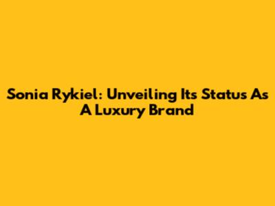 Sonia Rykiel: Unveiling Its Status As A Luxury Brand