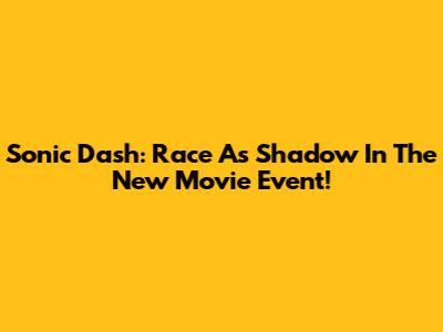 Sonic Dash: Race As Shadow In The New Movie Event!