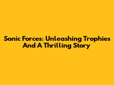 Sonic Forces: Unleashing Trophies And A Thrilling Story