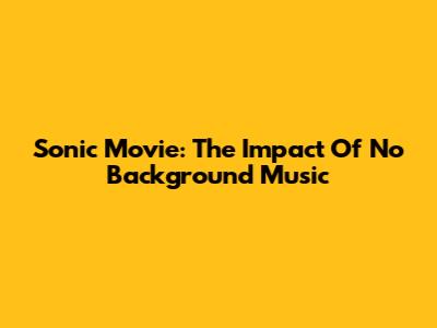 Sonic Movie: The Impact Of No Background Music