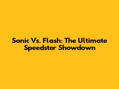Sonic Vs. Flash: The Ultimate Speedster Showdown