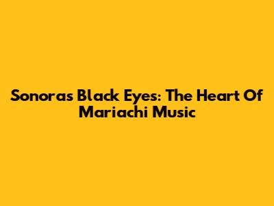 Sonora's Black Eyes: The Heart Of Mariachi Music