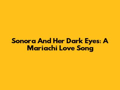 Sonora And Her Dark Eyes: A Mariachi Love Song