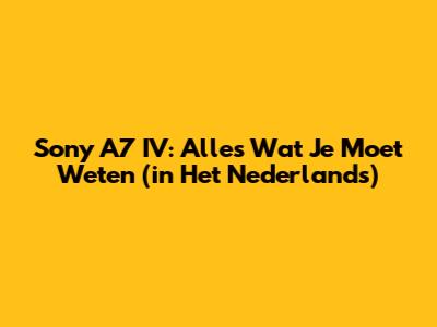 Sony A7 IV: Alles Wat Je Moet Weten (in Het Nederlands)