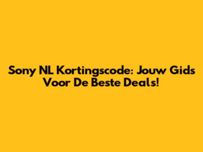 Sony NL Kortingscode: Jouw Gids Voor De Beste Deals!