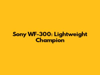 Sony WF-300: Lightweight Champion
