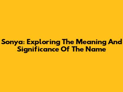 Sonya: Exploring The Meaning And Significance Of The Name