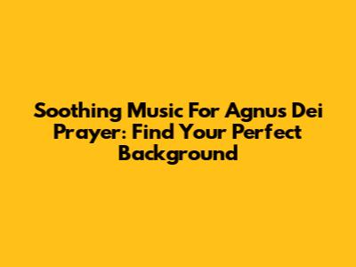 Soothing Music For Agnus Dei Prayer: Find Your Perfect Background
