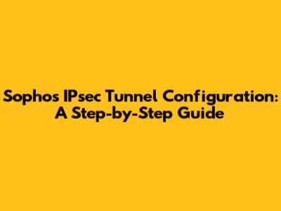 Sophos IPsec Tunnel Configuration: A Step-by-Step Guide