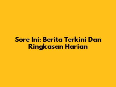Sore Ini: Berita Terkini Dan Ringkasan Harian