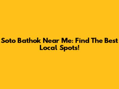Soto Bathok Near Me: Find The Best Local Spots!
