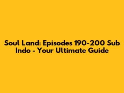 Soul Land: Episodes 190-200 Sub Indo - Your Ultimate Guide