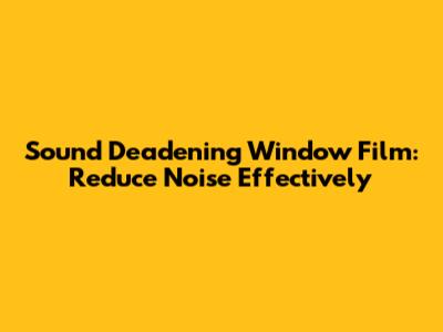 Sound Deadening Window Film: Reduce Noise Effectively