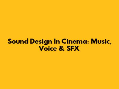 Sound Design In Cinema: Music, Voice & SFX
