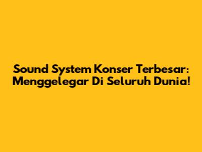 Sound System Konser Terbesar: Menggelegar Di Seluruh Dunia!