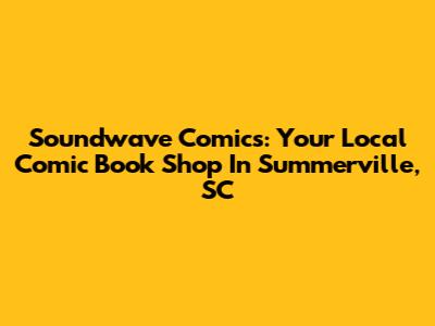 Soundwave Comics: Your Local Comic Book Shop In Summerville, SC