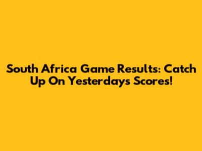 South Africa Game Results: Catch Up On Yesterday's Scores!
