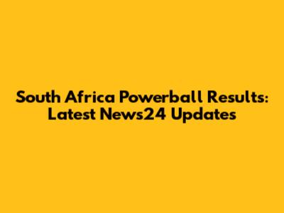 South Africa Powerball Results: Latest News24 Updates