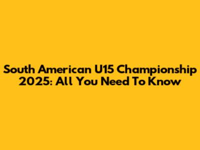 South American U15 Championship 2025: All You Need To Know