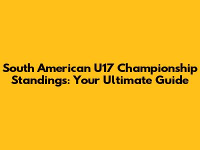 South American U17 Championship Standings: Your Ultimate Guide
