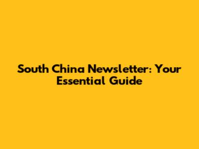 South China Newsletter: Your Essential Guide