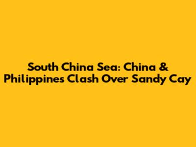 South China Sea: China & Philippines Clash Over Sandy Cay