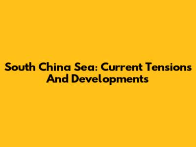 South China Sea: Current Tensions And Developments