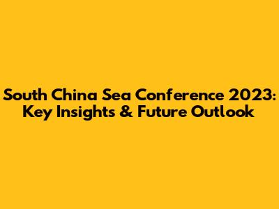 South China Sea Conference 2023: Key Insights & Future Outlook