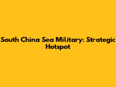 South China Sea Military: Strategic Hotspot