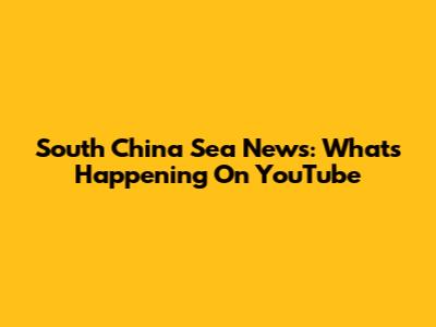 South China Sea News: What's Happening On YouTube