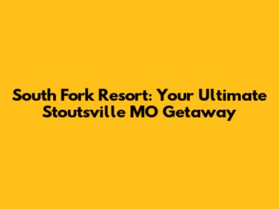 South Fork Resort: Your Ultimate Stoutsville MO Getaway