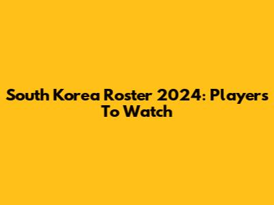 South Korea Roster 2024: Players To Watch