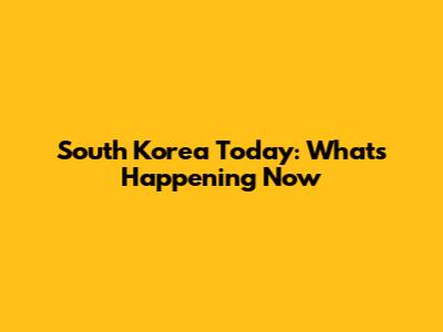 South Korea Today: What's Happening Now