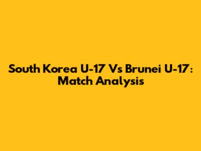 South Korea U-17 Vs Brunei U-17: Match Analysis
