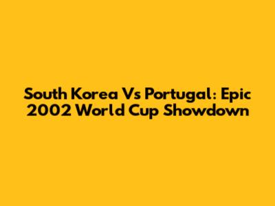 South Korea Vs Portugal: Epic 2002 World Cup Showdown