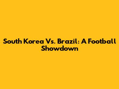 South Korea Vs. Brazil: A Football Showdown